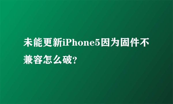 未能更新iPhone5因为固件不兼容怎么破？