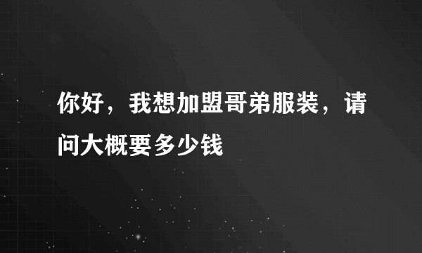 你好，我想加盟哥弟服装，请问大概要多少钱