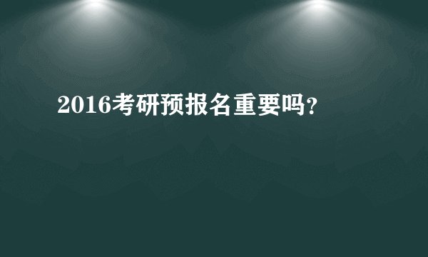 2016考研预报名重要吗?