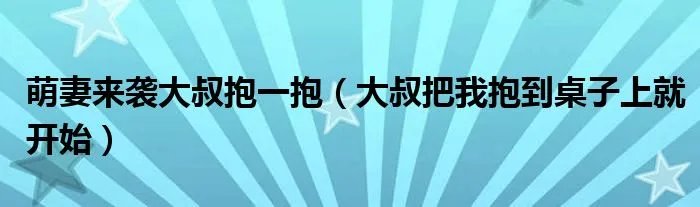 萌妻来袭大叔抱一抱（大叔把我抱到桌子上就开始）