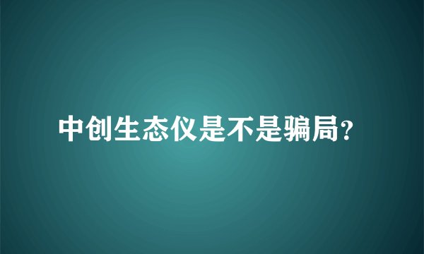 中创生态仪是不是骗局？