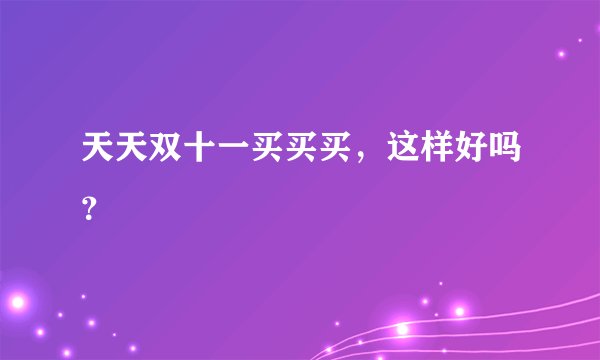 天天双十一买买买，这样好吗？