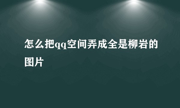 怎么把qq空间弄成全是柳岩的图片