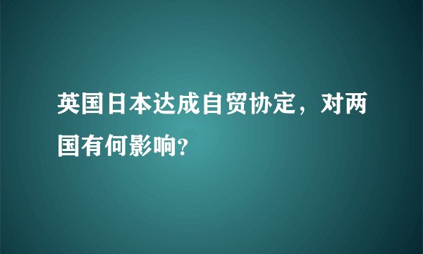 英国日本达成自贸协定，对两国有何影响？