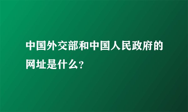 中国外交部和中国人民政府的网址是什么？
