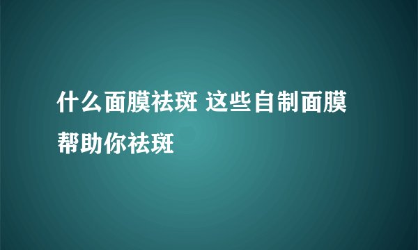 什么面膜祛斑 这些自制面膜帮助你祛斑