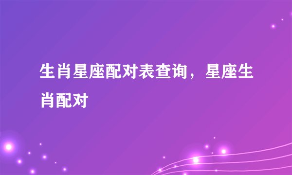 生肖星座配对表查询，星座生肖配对
