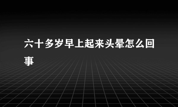 六十多岁早上起来头晕怎么回事