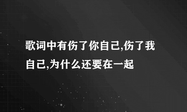 歌词中有伤了你自己,伤了我自己,为什么还要在一起