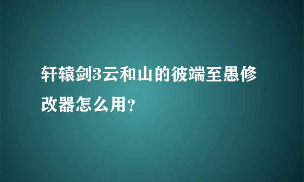轩辕剑3云和山的彼端至愚修改器怎么用？