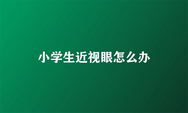 小学生近视眼怎么办