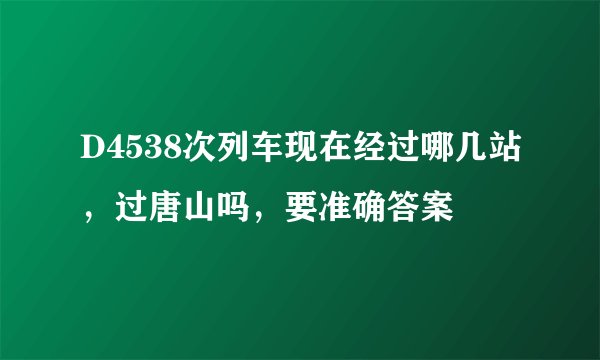 D4538次列车现在经过哪几站,过唐山吗,要准确答案