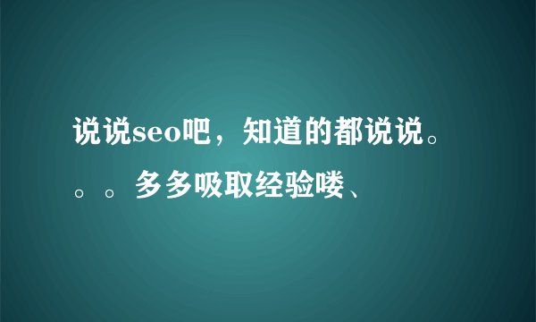 说说seo吧,知道的都说说。。。多多吸取经验喽、