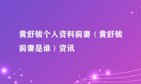黄舒骏个人资料前妻（黄舒骏前妻是谁）资讯