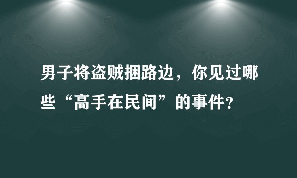 男子将盗贼捆路边，你见过哪些“高手在民间”的事件？