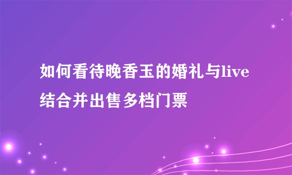 如何看待晚香玉的婚礼与live结合并出售多档门票