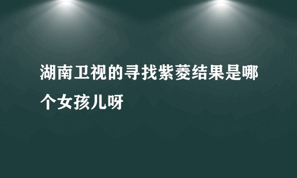 湖南卫视的寻找紫菱结果是哪个女孩儿呀