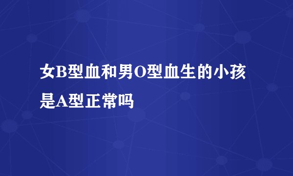 女B型血和男O型血生的小孩是A型正常吗
