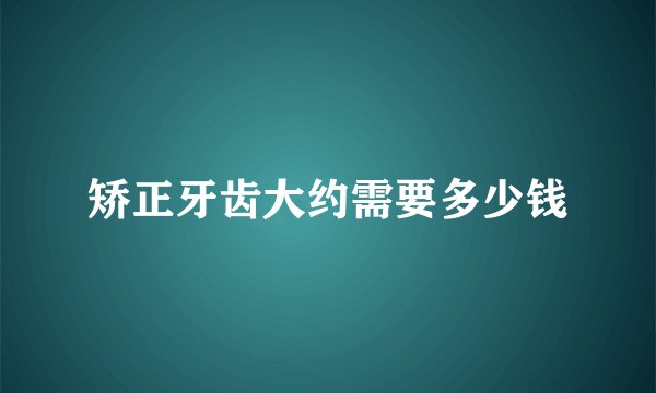 矫正牙齿大约需要多少钱