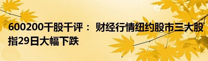 600200千股千评: 财经行情纽约股市三大股指29日大幅下跌