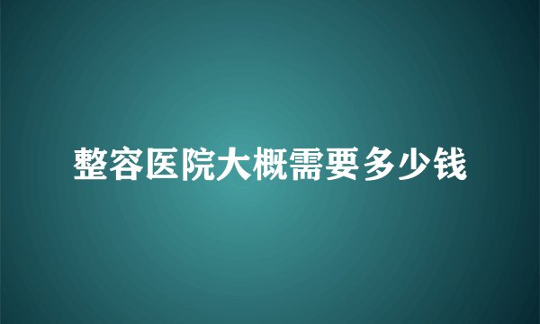 整容医院大概需要多少钱