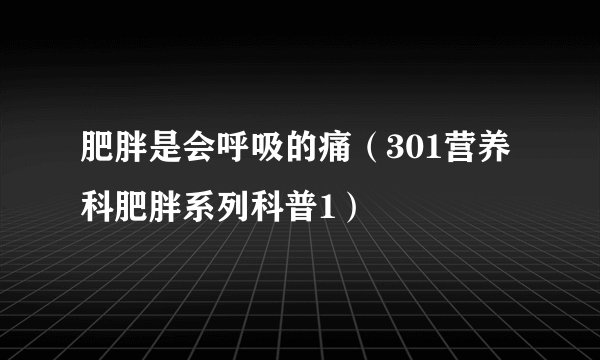 肥胖是会呼吸的痛（301营养科肥胖系列科普1）