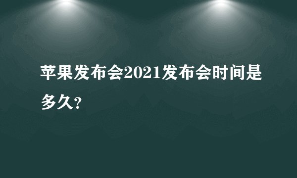 苹果发布会2021发布会时间是多久？