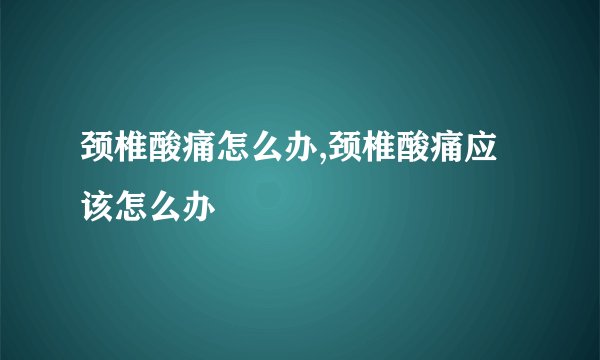 颈椎酸痛怎么办,颈椎酸痛应该怎么办