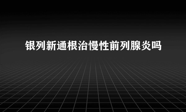 银列新通根治慢性前列腺炎吗