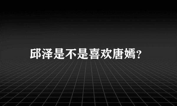邱泽是不是喜欢唐嫣？