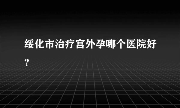 绥化市治疗宫外孕哪个医院好？