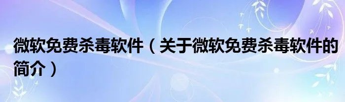 微软免费杀毒软件(关于微软免费杀毒软件的简介)
