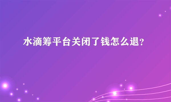 水滴筹平台关闭了钱怎么退？