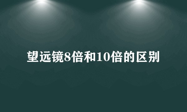 望远镜8倍和10倍的区别