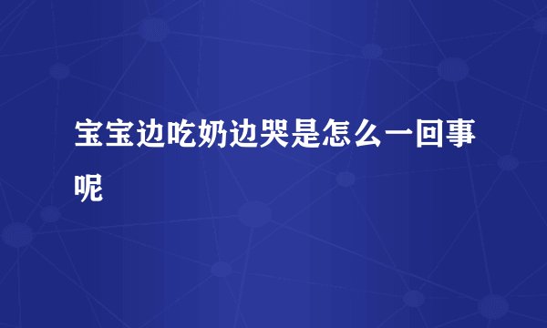 宝宝边吃奶边哭是怎么一回事呢