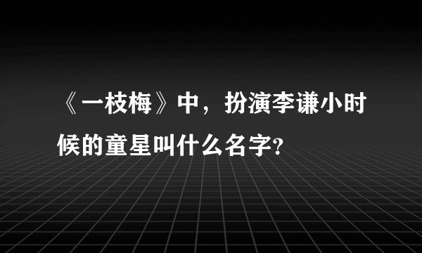 《一枝梅》中，扮演李谦小时候的童星叫什么名字？