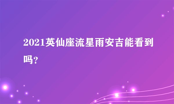 2021英仙座流星雨安吉能看到吗？