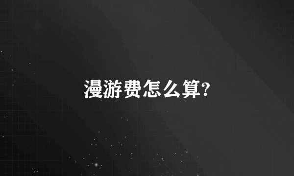 漫游费怎么算?