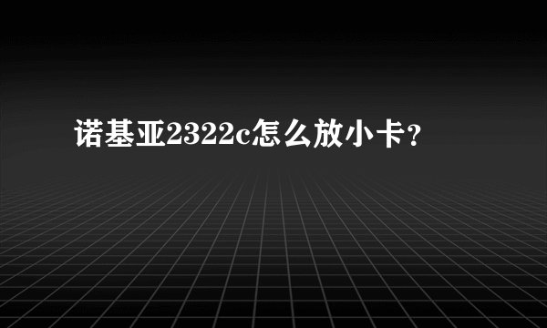 诺基亚2322c怎么放小卡？