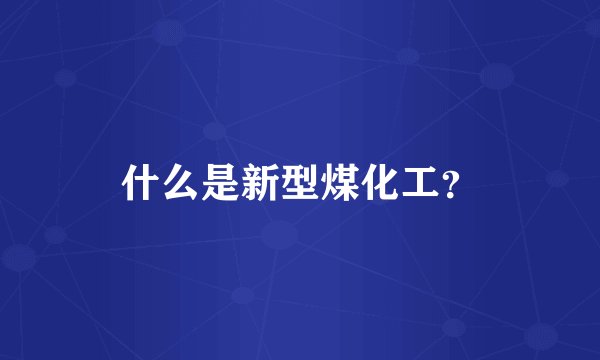 什么是新型煤化工?