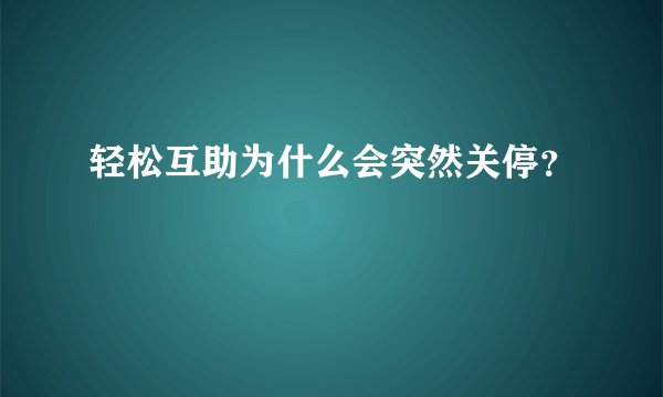 轻松互助为什么会突然关停？