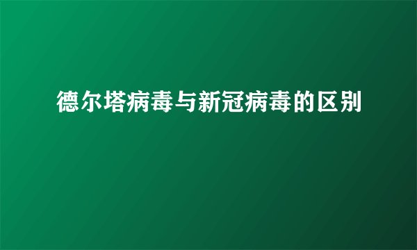 德尔塔病毒与新冠病毒的区别