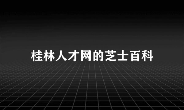 桂林人才网的芝士百科