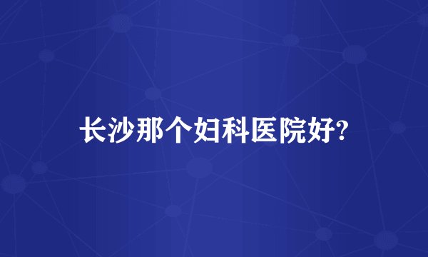 长沙那个妇科医院好?