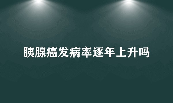 胰腺癌发病率逐年上升吗