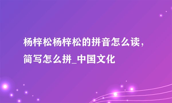 杨梓松杨梓松的拼音怎么读,简写怎么拼_中国文化