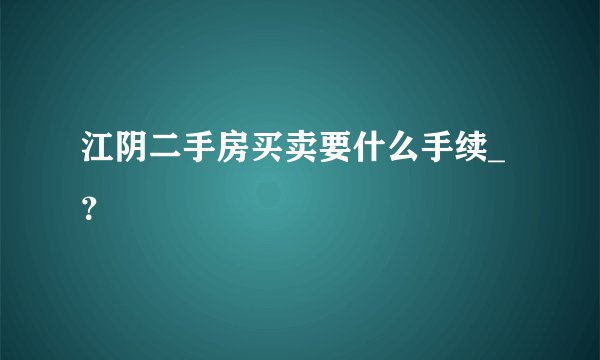 江阴二手房买卖要什么手续_?