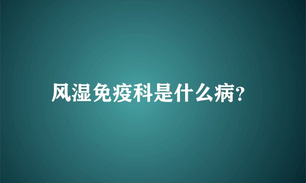 风湿免疫科是什么病？