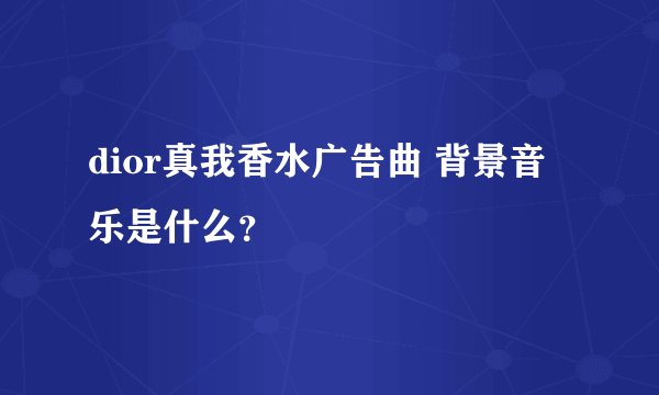dior真我香水广告曲 背景音乐是什么？