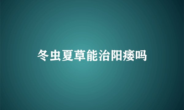 冬虫夏草能治阳痿吗